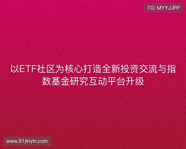 以ETF社区为核心打造全新投资交流与指数基金研究互动平台升级 以ETF社区为核心打造全新投资交流与指数基金研究互动平台升级