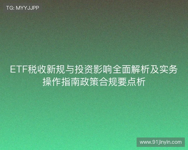 ETF税收新规与投资影响全面解析及实务操作指南政策合规要点析